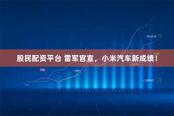 股民配资平台 雷军官宣，小米汽车新成绩！