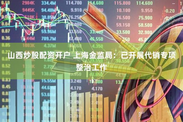 山西炒股配资开户 上海金监局：已开展代销专项整治工作