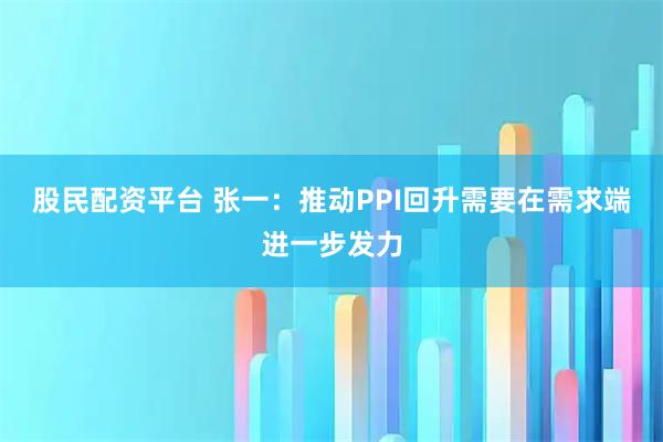 股民配资平台 张一：推动PPI回升需要在需求端进一步发力
