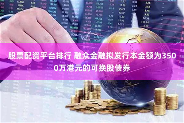 股票配资平台排行 融众金融拟发行本金额为3500万港元的可换股债券