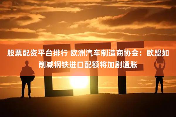 股票配资平台排行 欧洲汽车制造商协会：欧盟如削减钢铁进口配额将加剧通胀