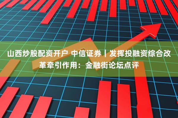 山西炒股配资开户 中信证券｜发挥投融资综合改革牵引作用：金融街论坛点评