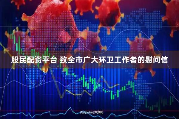 股民配资平台 致全市广大环卫工作者的慰问信