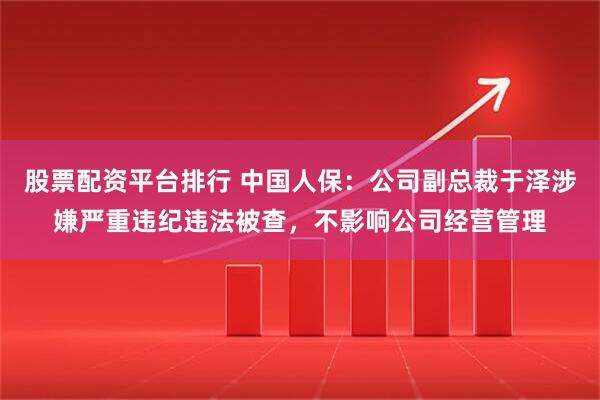 股票配资平台排行 中国人保：公司副总裁于泽涉嫌严重违纪违法被查，不影响公司经营管理
