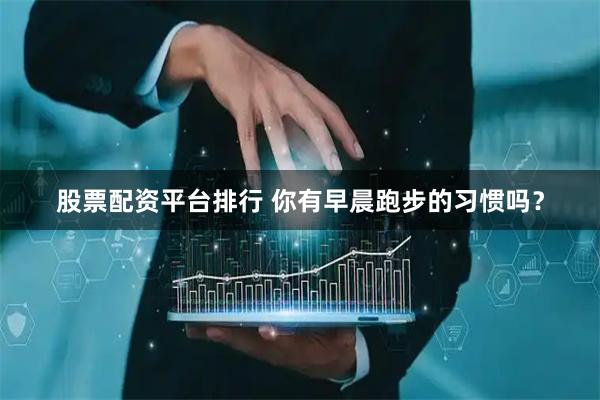 股票配资平台排行 你有早晨跑步的习惯吗？