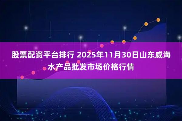 股票配资平台排行 2025年11月30日山东威海水产品批发市场价格行情