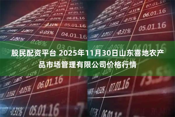 股民配资平台 2025年11月30日山东喜地农产品市场管理有限公司价格行情