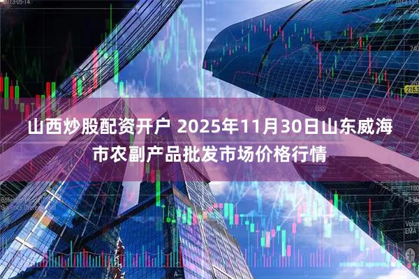 山西炒股配资开户 2025年11月30日山东威海市农副产品批发市场价格行情