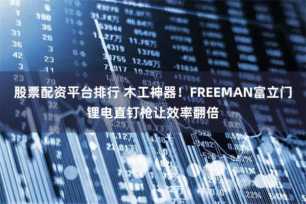 股票配资平台排行 木工神器！FREEMAN富立门锂电直钉枪让效率翻倍