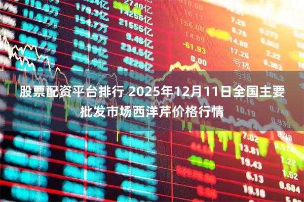 股票配资平台排行 2025年12月11日全国主要批发市场西洋芹价格行情