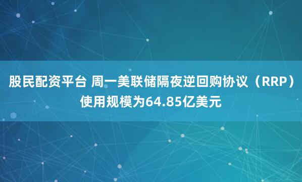 股民配资平台 周一美联储隔夜逆回购协议（RRP）使用规模为64.85亿美元