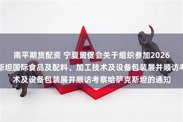 南平期货配资 宁夏贸促会关于组织参加2026第二十五届乌兹别克斯坦国际食品及配料、加工技术及设备包装展并顺访考察哈萨克斯坦的通知