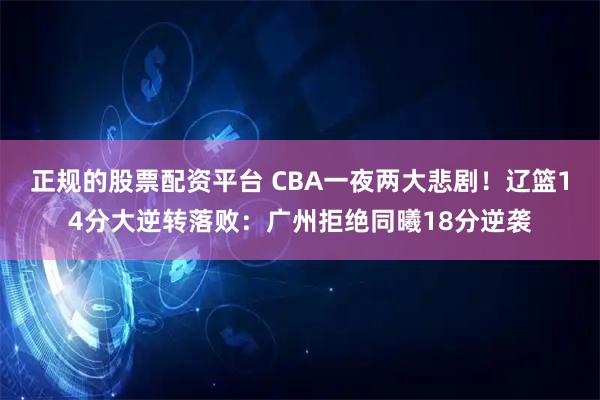 正规的股票配资平台 CBA一夜两大悲剧！辽篮14分大逆转落败：广州拒绝同曦18分逆袭