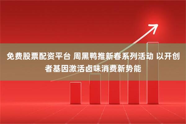 免费股票配资平台 周黑鸭推新春系列活动 以开创者基因激活卤味消费新势能