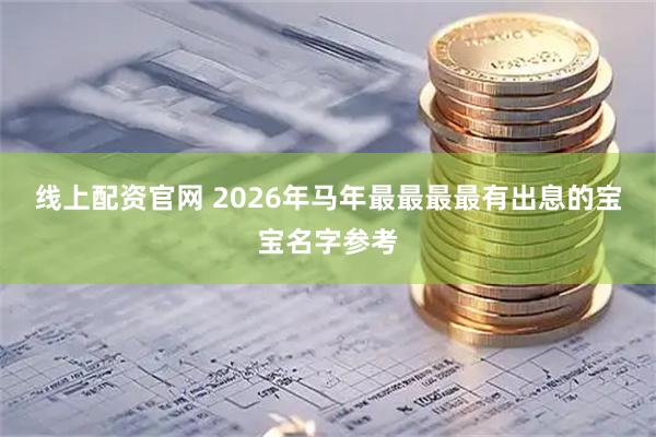 线上配资官网 2026年马年最最最最有出息的宝宝名字参考