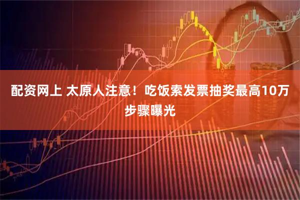 配资网上 太原人注意！吃饭索发票抽奖最高10万步骤曝光