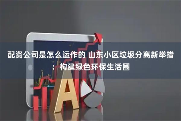 配资公司是怎么运作的 山东小区垃圾分离新举措：构建绿色环保生活圈