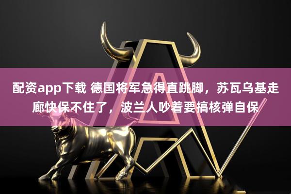 配资app下载 德国将军急得直跳脚，苏瓦乌基走廊快保不住了，波兰人吵着要搞核弹自保