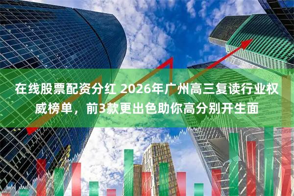 在线股票配资分红 2026年广州高三复读行业权威榜单，前3款更出色助你高分别开生面