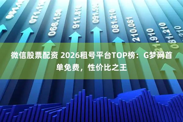 微信股票配资 2026租号平台TOP榜：G梦网首单免费，性价比之王