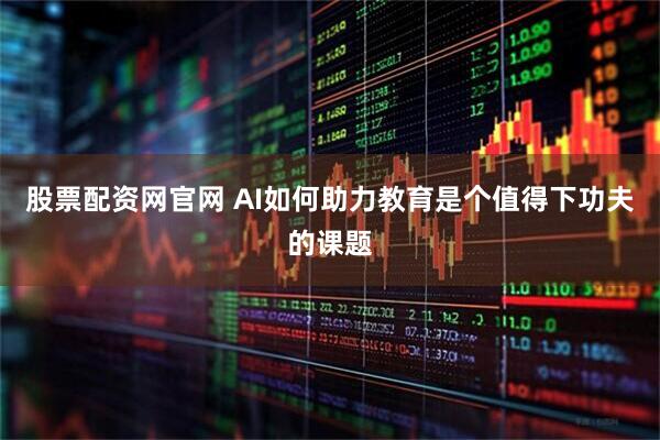股票配资网官网 AI如何助力教育是个值得下功夫的课题