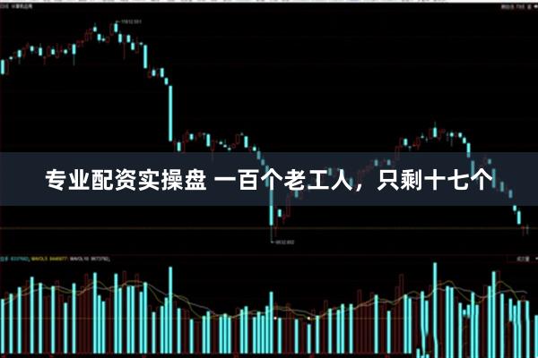 专业配资实操盘 一百个老工人，只剩十七个