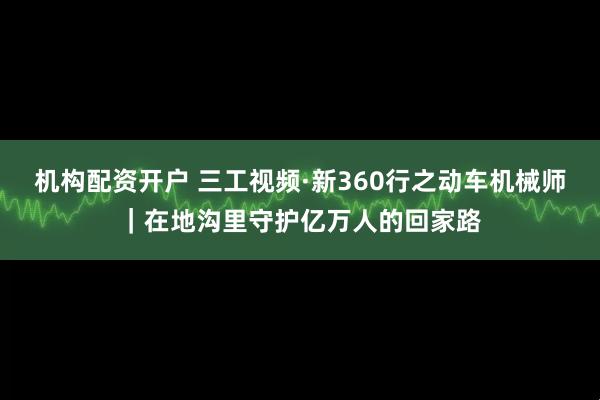 机构配资开户 三工视频·新360行之动车机械师｜在地沟里守护亿万人的回家路