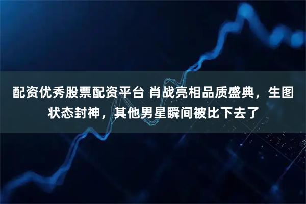 配资优秀股票配资平台 肖战亮相品质盛典，生图状态封神，其他男星瞬间被比下去了