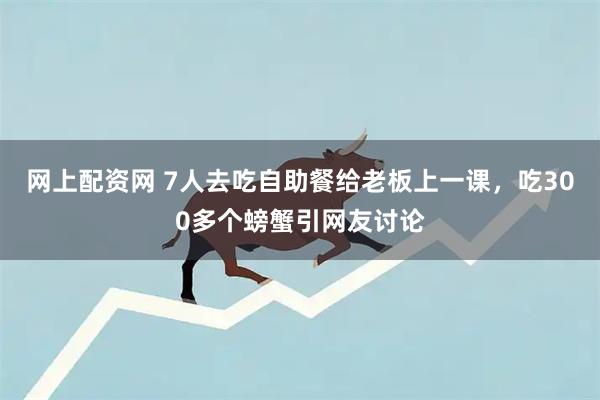 网上配资网 7人去吃自助餐给老板上一课，吃300多个螃蟹引网友讨论