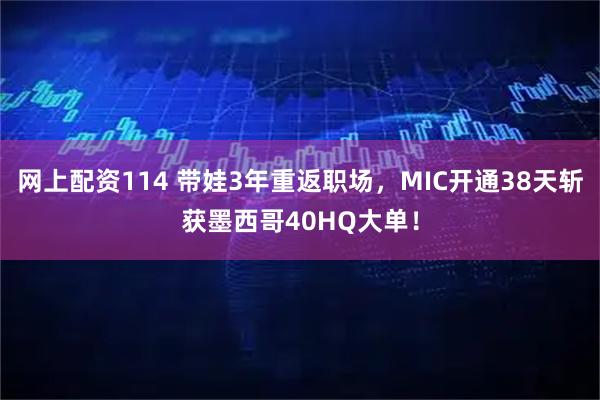 网上配资114 带娃3年重返职场，MIC开通38天斩获墨西哥40HQ大单！
