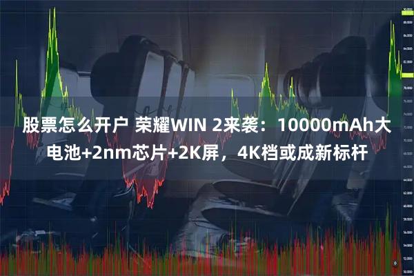 股票怎么开户 荣耀WIN 2来袭：10000mAh大电池+2nm芯片+2K屏，4K档或成新标杆