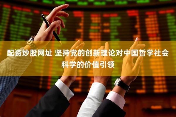 配资炒股网址 坚持党的创新理论对中国哲学社会科学的价值引领