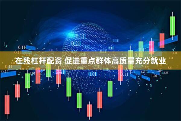 在线杠杆配资 促进重点群体高质量充分就业