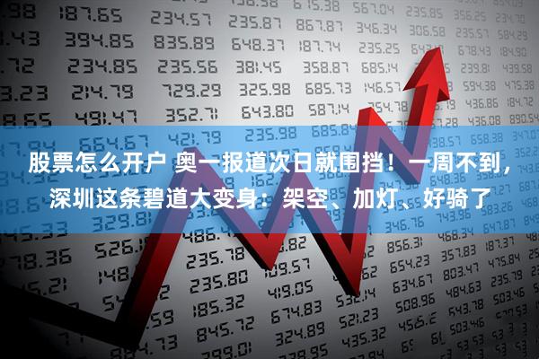 股票怎么开户 奥一报道次日就围挡！一周不到，深圳这条碧道大变身：架空、加灯、好骑了