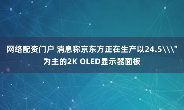 网络配资门户 消息称京东方正在生产以24.5\＂为主的2K OLED显示器面板